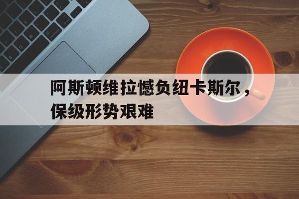 关于阿斯顿维拉憾负纽卡斯尔，保级形势艰难的信息