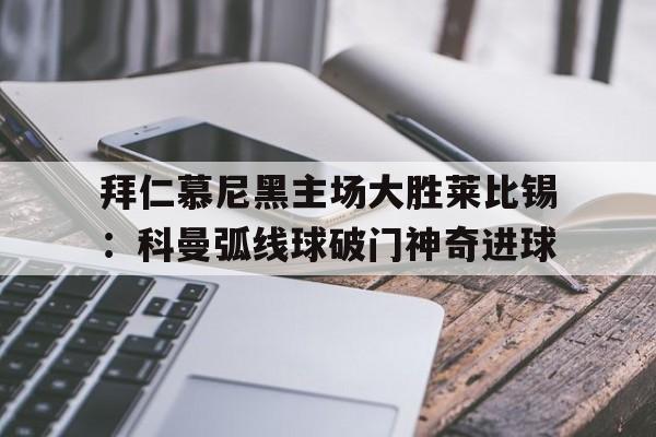 拜仁慕尼黑主场大胜莱比锡：科曼弧线球破门神奇进球的简单介绍