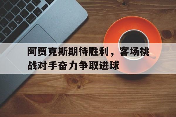 阿贾克斯期待胜利，客场挑战对手奋力争取进球的简单介绍