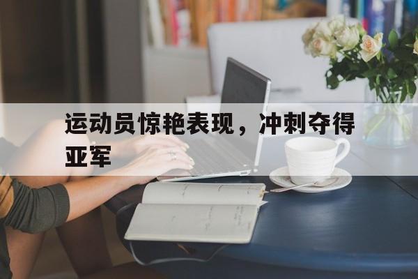 运动员惊艳表现，冲刺夺得亚军