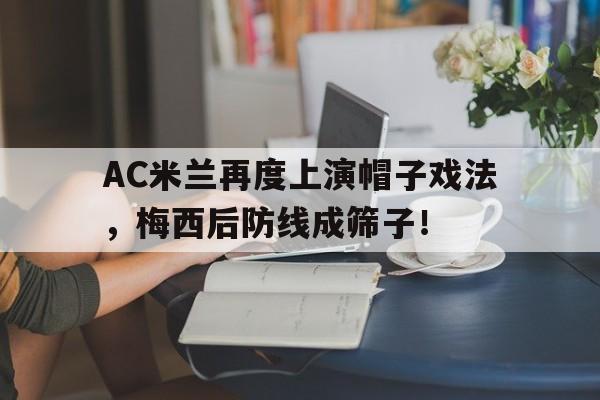 AC米兰再度上演帽子戏法，梅西后防线成筛子！