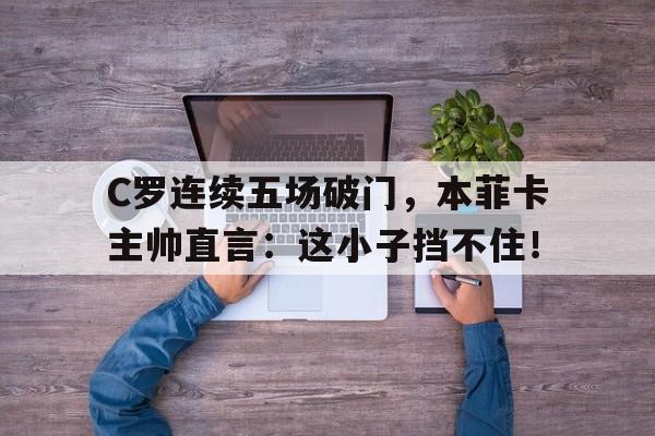 C罗连续五场破门，本菲卡主帅直言：这小子挡不住！